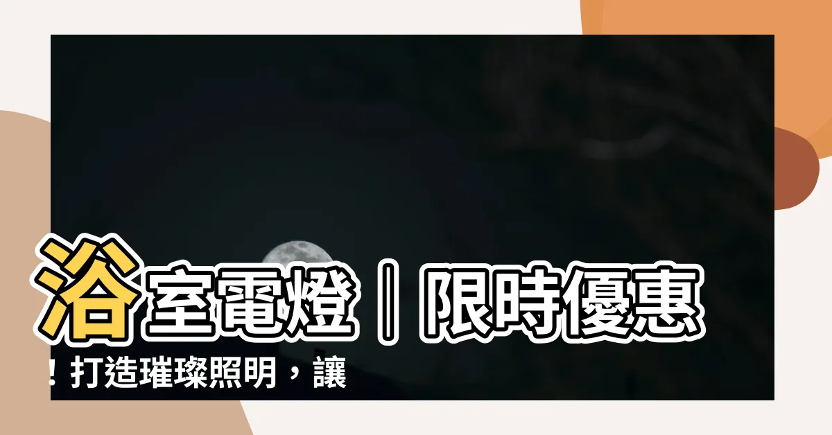 【浴室電燈】浴室電燈｜限時優惠！打造璀璨照明，讓浴室煥然一新