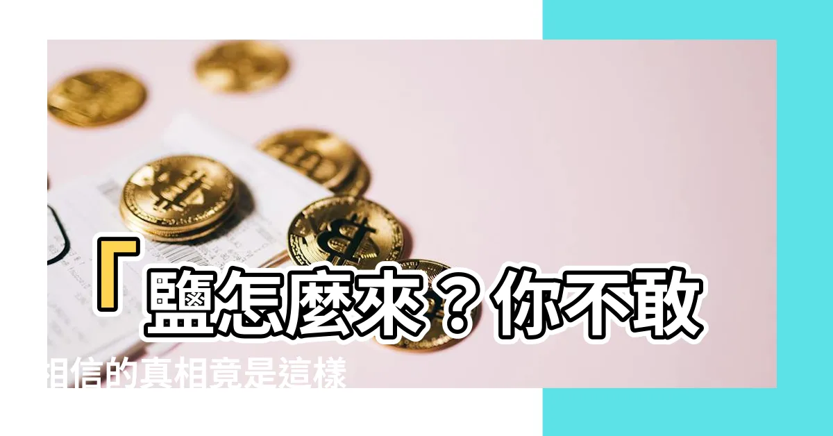 【鹽怎麼來】「鹽怎麼來？你不敢相信的真相竟是這樣！」