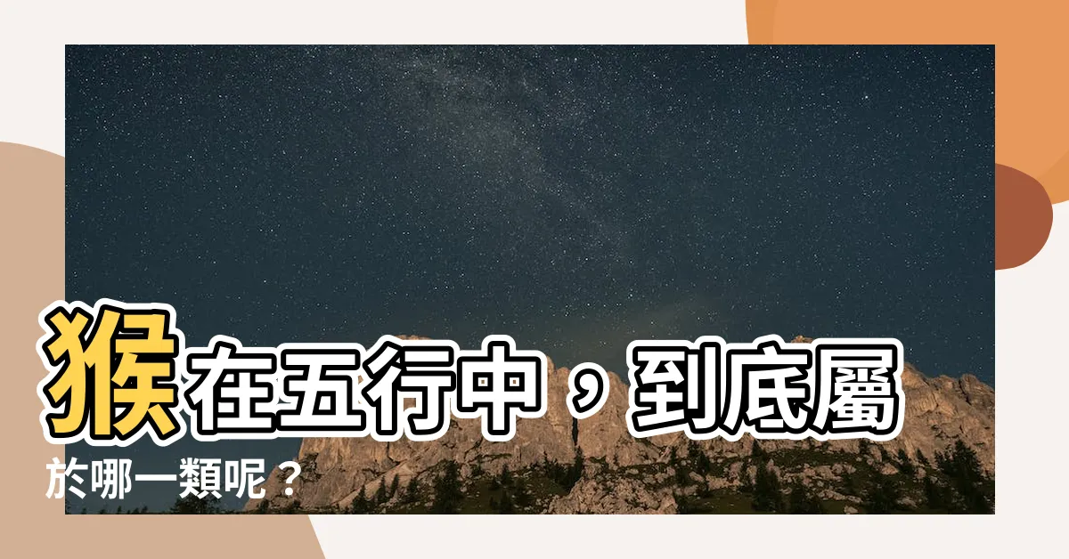 【猴 五行】猴在五行中，到底屬於哪一類呢？