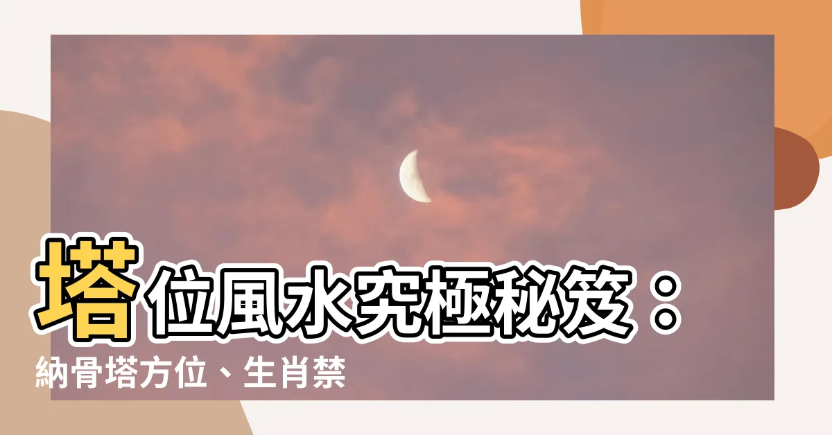 【塔位風水】塔位風水究極秘笈：納骨塔方位、生肖禁忌一次看透