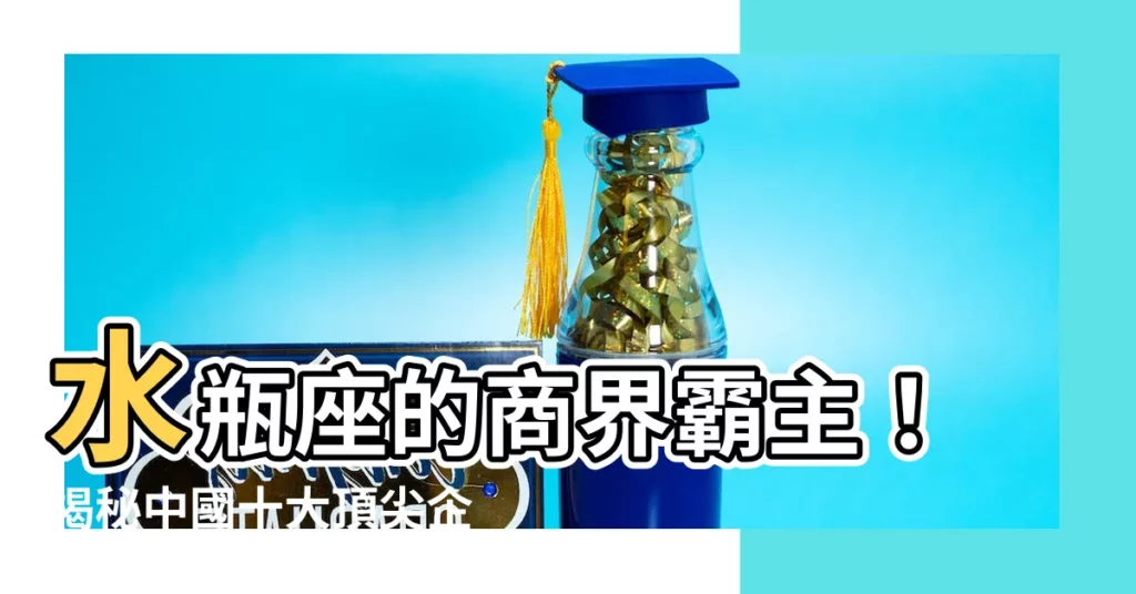 【水瓶座企業家】水瓶座的商界霸主！揭秘中國十大頂尖企業家