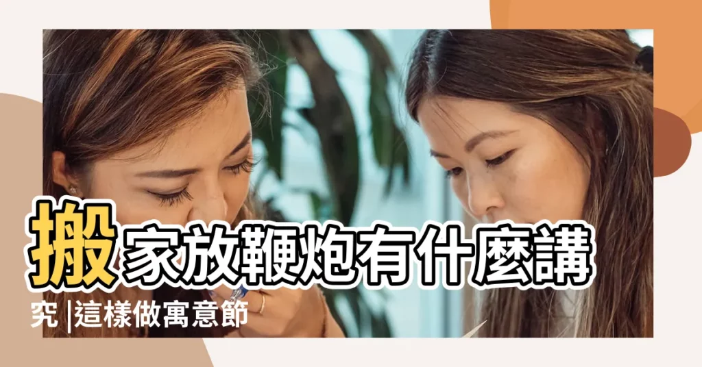 搬家放鞭炮有什麼講究 |這樣做寓意節節高升 |為什麼搬家要放鞭炮及存在哪些講究呢 |【搬家放炮有什麼講究】