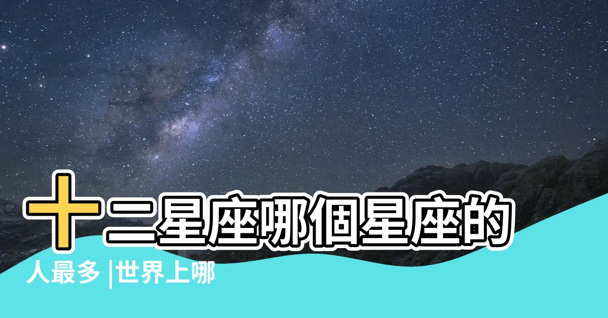 【什麼星座的人最多】十二星座哪個星座的人最多 |世界上哪個星座人最多 |大數據告訴你 |