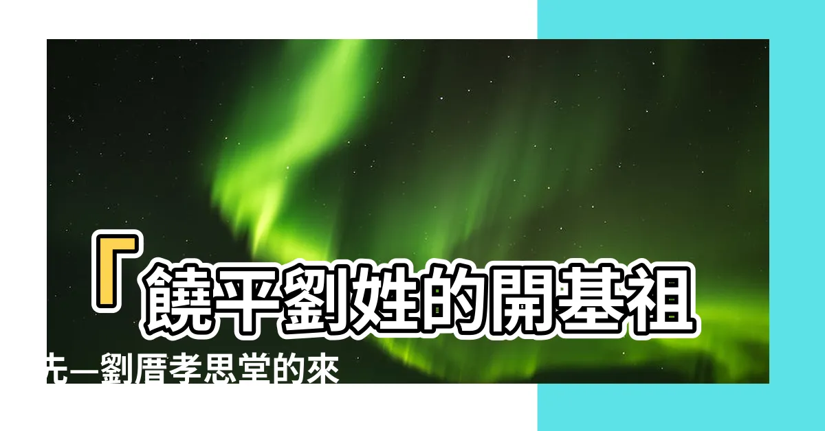 【饒平劉姓】「饒平劉姓的開基祖先—劉厝孝思堂的來台歷史及廣東劉氏族譜」