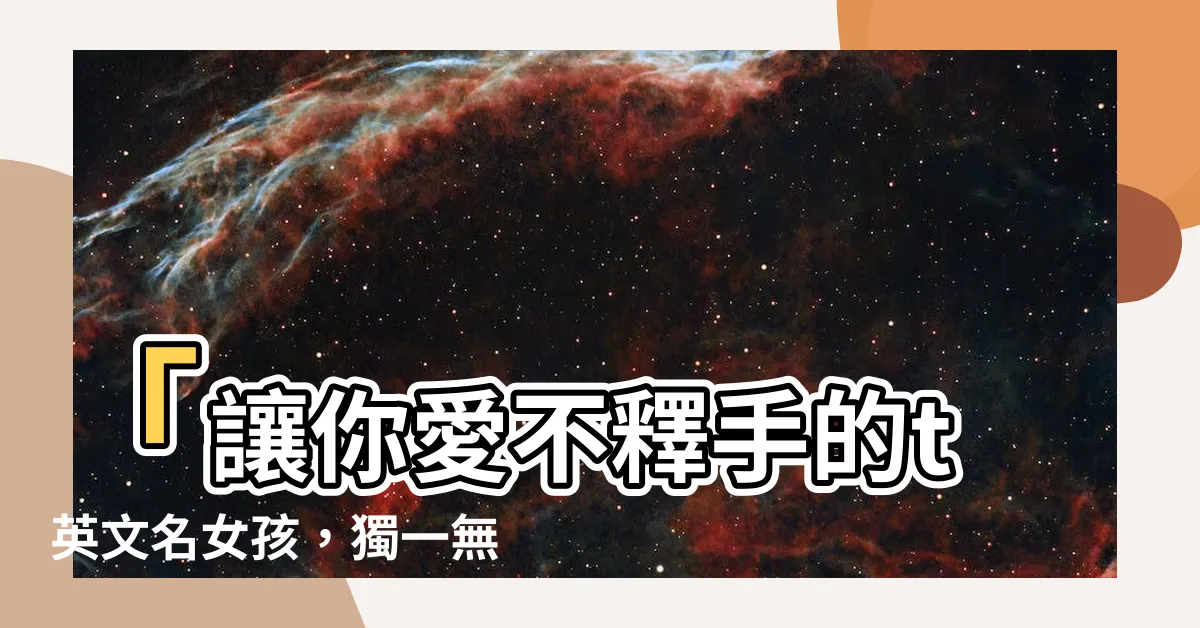 【t英文名女】「讓你愛不釋手的t英文名女孩，獨一無二的選擇！」