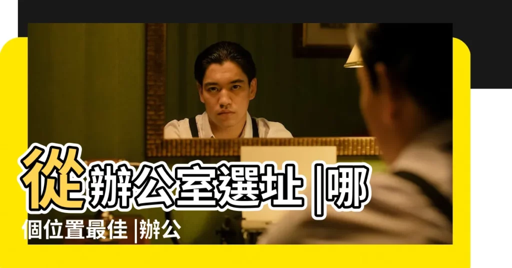 從辦公室選址 |哪個位置最佳 |辦公室風水 |【辦公室什麼位置風水最好】