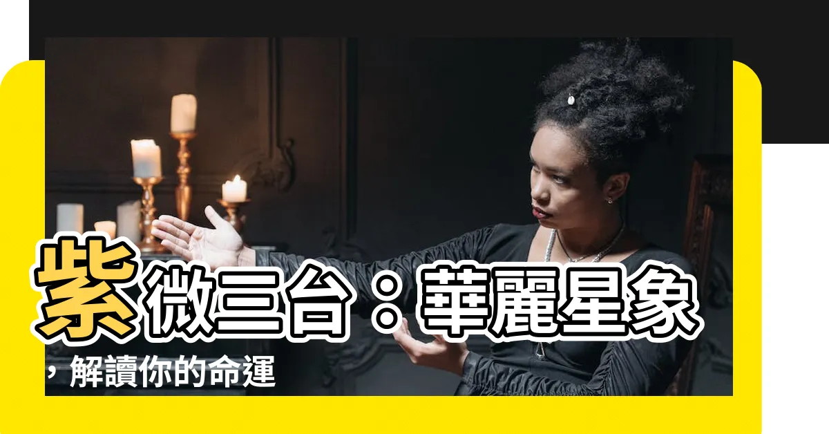 【三台 紫微】紫微三台：華麗星象，解讀你的命運