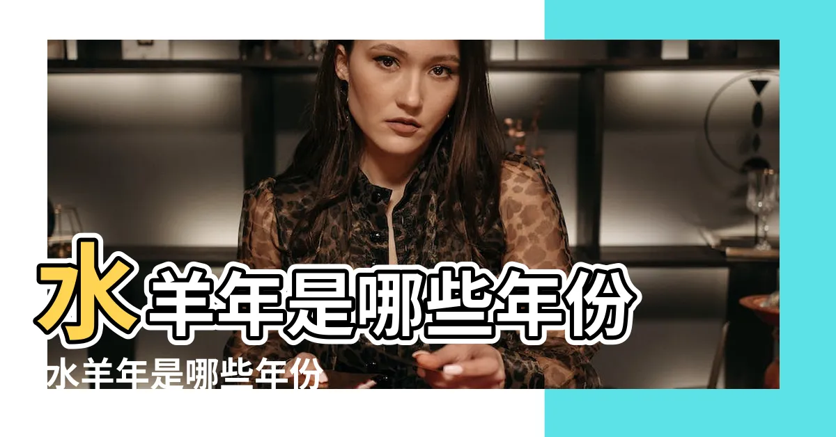 【水羊年】水羊年是哪些年份 |水羊年是哪些年份 |水羊年是什麼意思水羊年是哪些年份 |