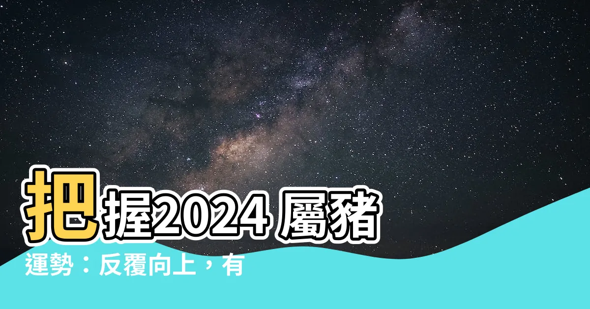 【2024 屬豬運勢】把握2024 屬豬運勢：反覆向上，有危自有機！