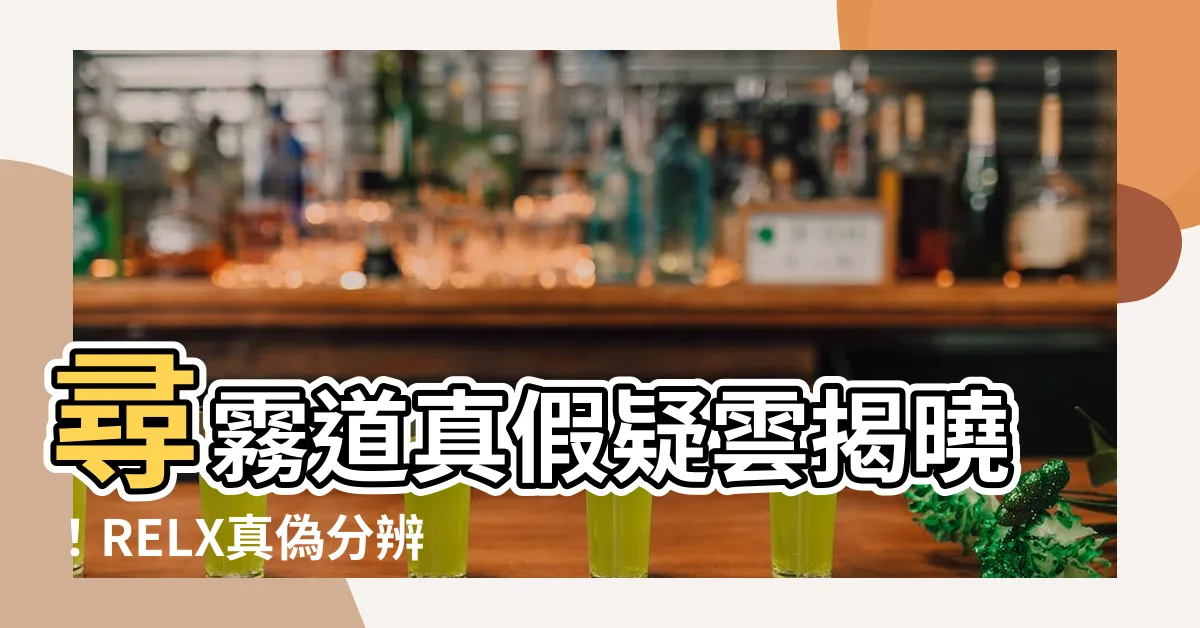【尋霧道真假】尋霧道真假疑雲揭曉！RELX真偽分辨大公開