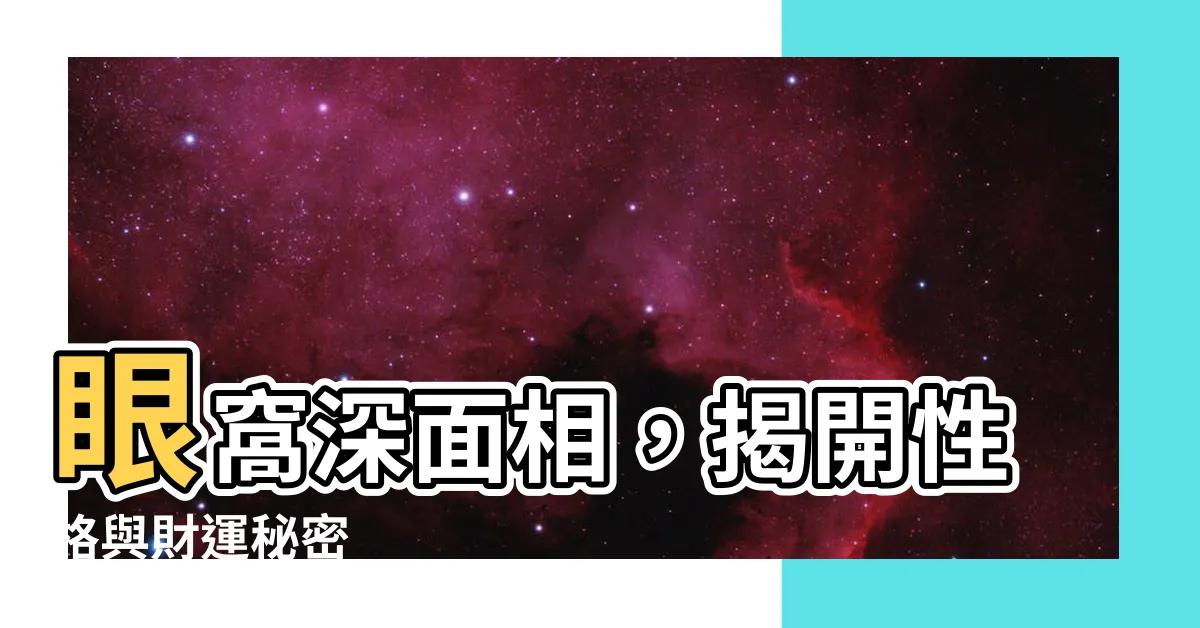 【眼窩深面相】眼窩深面相，揭開性格與財運秘密