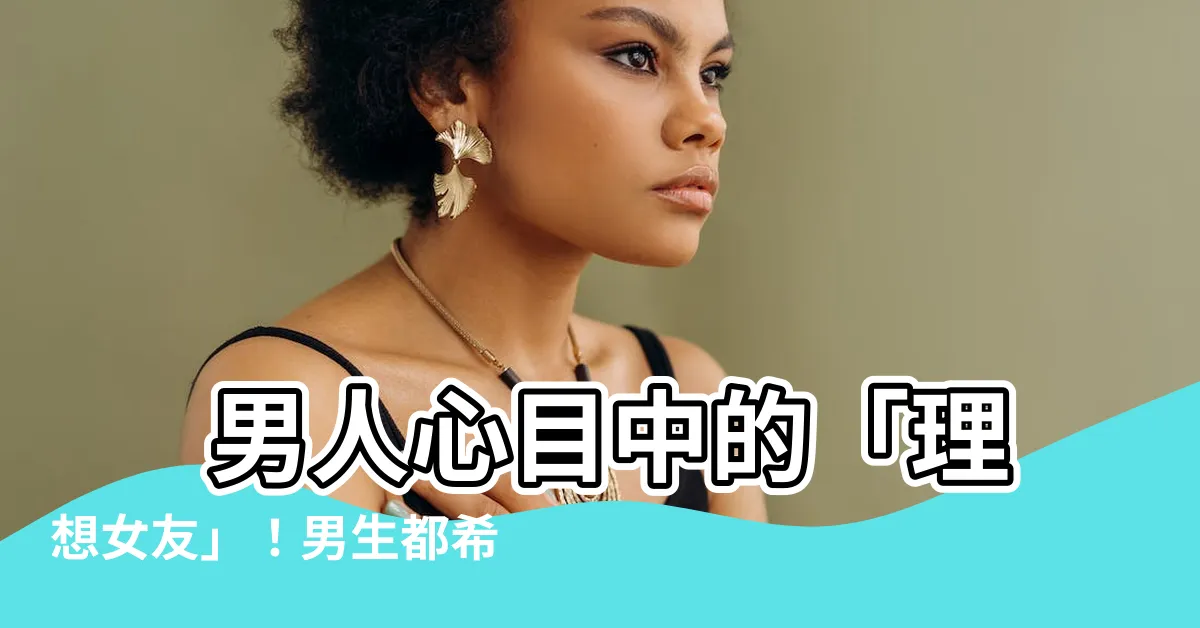【男人形】 男人心目中的「理想女友」！男生都希望另一半具備這幾項條件