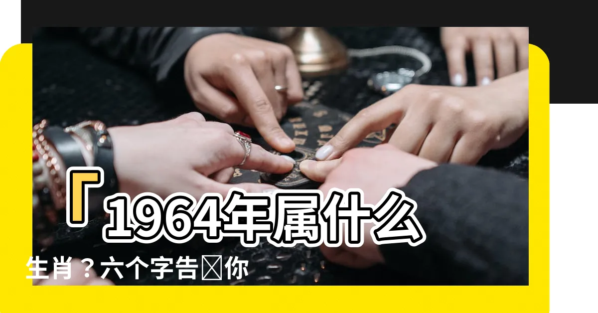 【1964年屬什麼】「1964年屬什麼生肖？六個字告訴你56歲後的宿命！」