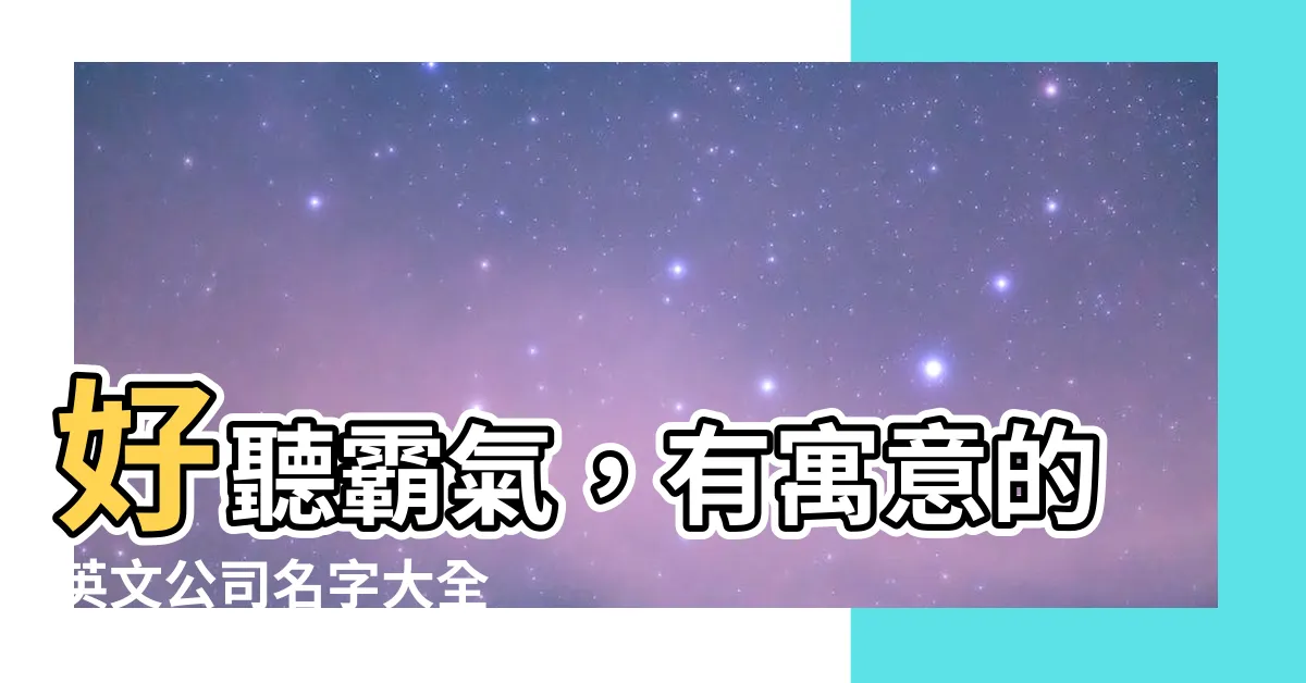 【好聽的英文公司名字】好聽霸氣，有寓意的英文公司名字大全