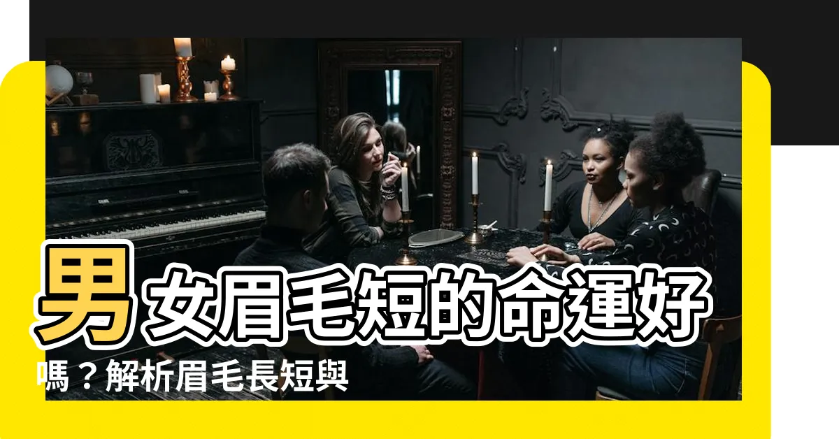 【男生眉毛短】男女眉毛短的命運好嗎？解析眉毛長短與婚姻運勢的關聯