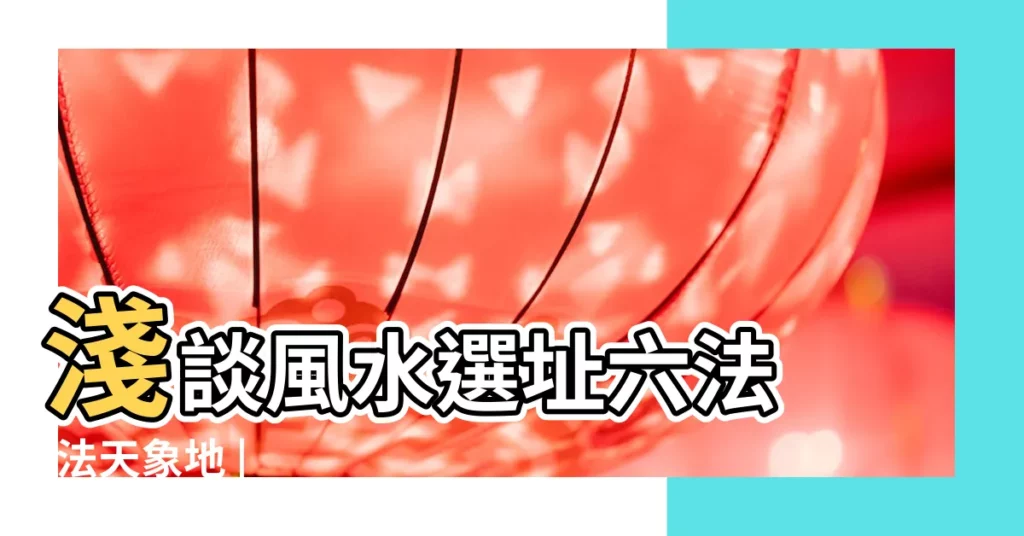 淺談風水選址六法 |法天象地 |【淺談風水選址六法】