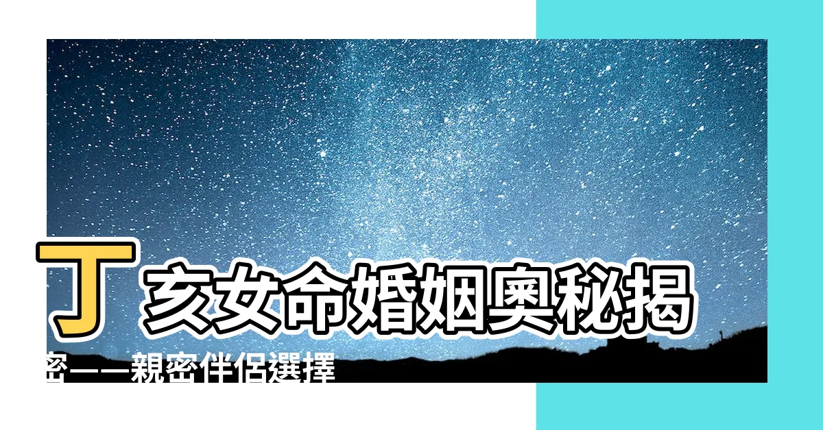 【丁亥女命】丁亥女命婚姻奧秘揭密——親密伴侶選擇精解