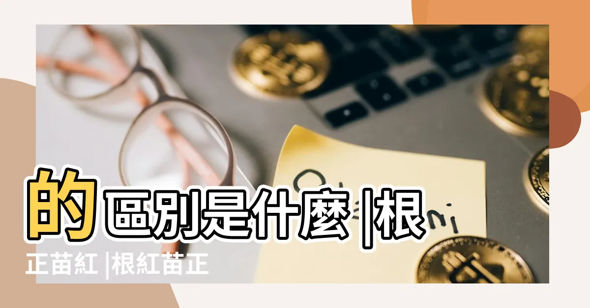 【苗紅根正】的區別是什麼 |根正苗紅 |根紅苗正 |
