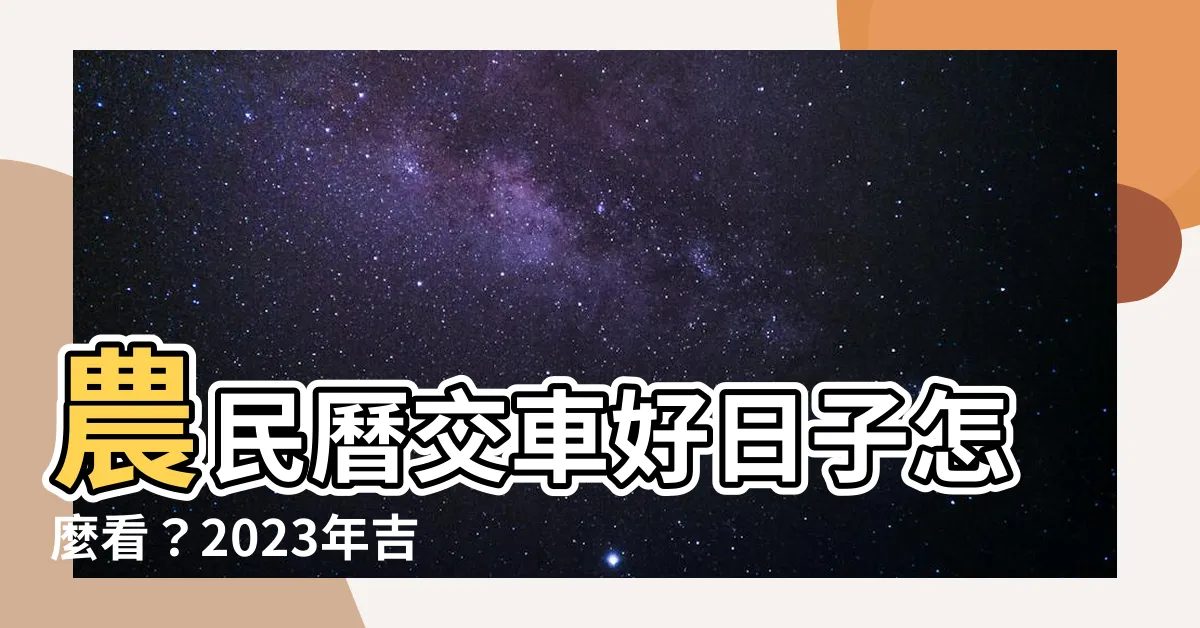 【農民曆交車怎麼看2023】農民曆交車好日子怎麼看？2023年吉時查詢