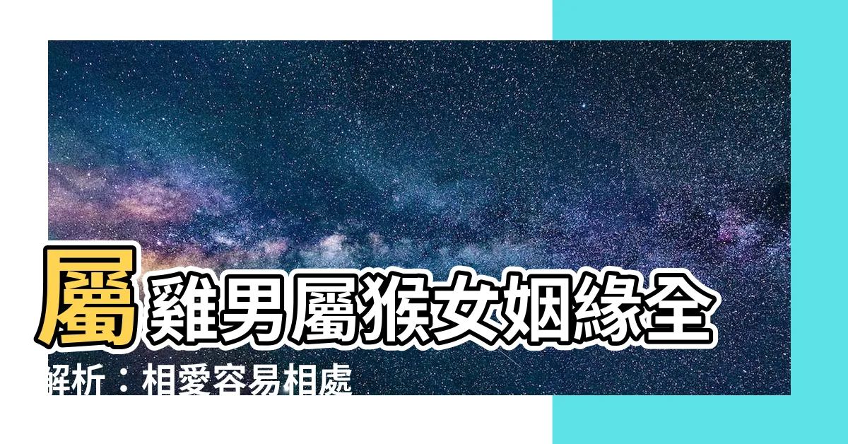 【雞男猴女】屬雞男屬猴女姻緣全解析：相愛容易相處難？揭秘他們的愛情密碼