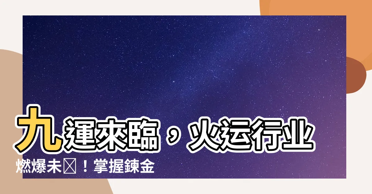 【火運行業】九運來臨，火運行業燃爆未來！掌握鍊金術，財富翻倍