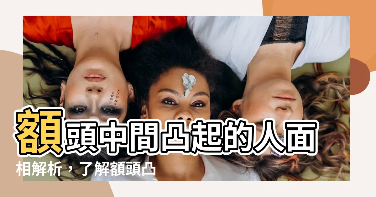 【額頭凸起 面相】額頭中間凸起的人面相解析，瞭解額頭凸起面相的奧秘