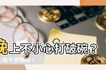 【晚上打破碗】晚上不小心打破碗？小心這不詳預兆！