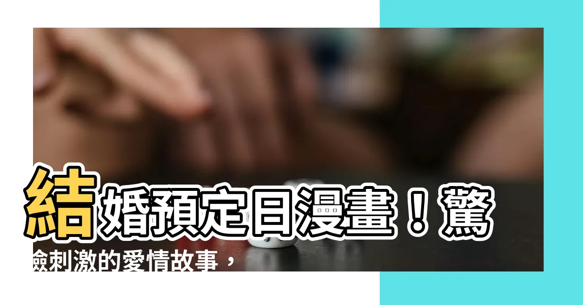 【結婚預定日漫畫】結婚預定日漫畫！驚險刺激的愛情故事，瘋狂掀起網友熱議！