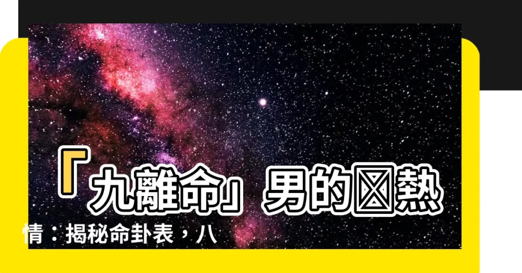 【九離命男】「九離命」男的🔥熱情：揭秘命卦表，八字合婚慎點鴛鴦譜