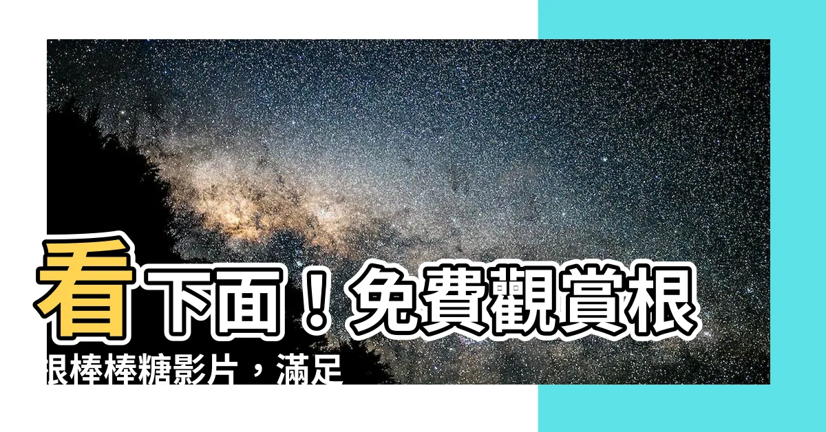 【看下面】看下面！免費觀賞根根棒棒糖影片，滿足你的視覺享受！