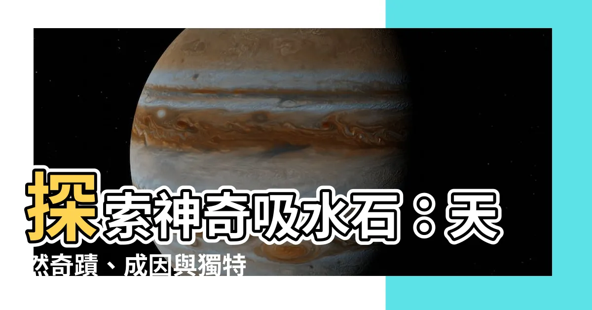 【吸水石】探索神奇吸水石：天然奇蹟、成因與獨特特點