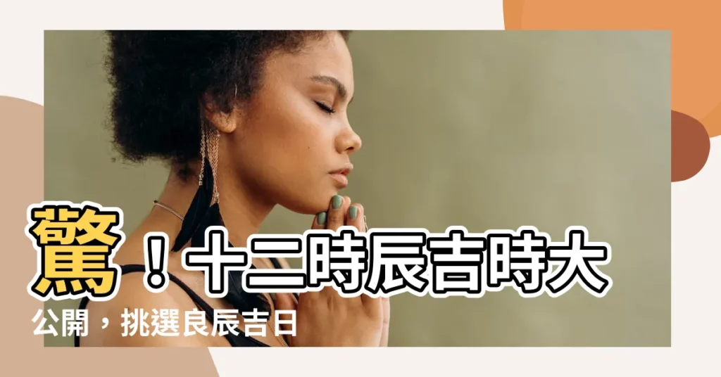 【吉時對照表】驚！十二時辰吉時大公開，挑選良辰吉日超簡單