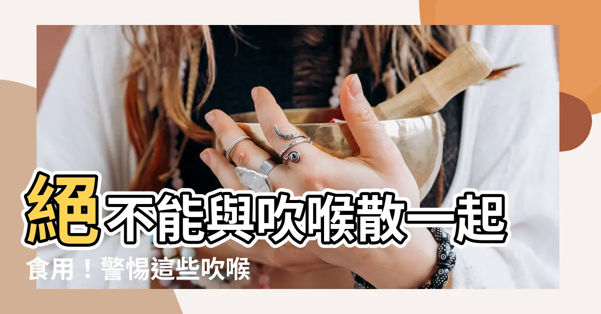 【吹喉散禁忌】絕不能與吹喉散一起食用！警惕這些吹喉散禁忌！