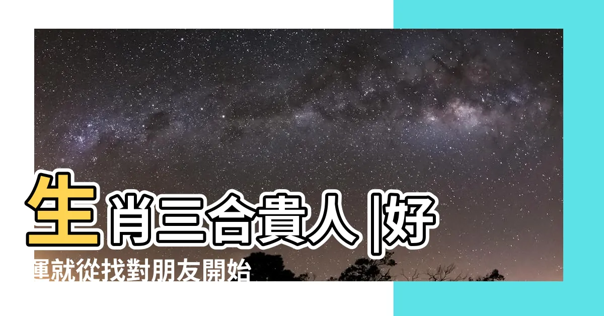 【生肖貴人】生肖三合貴人 |好運就從找對朋友開始 |2023十二生肖貴人在哪裡 |