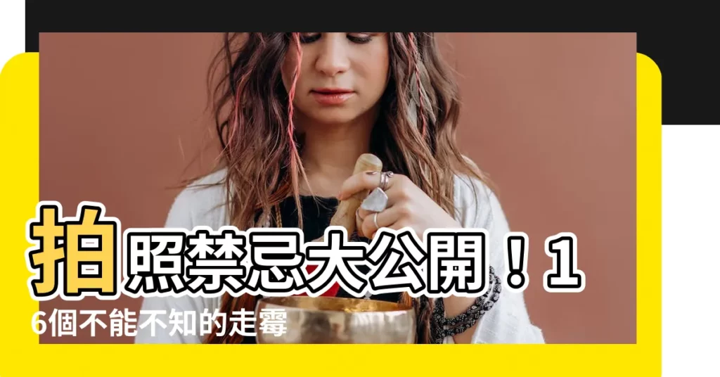 【拍照禁忌】拍照禁忌大公開！16個不能不知的走黴運地雷