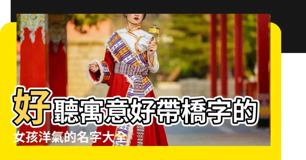 好聽寓意好帶橋字的女孩洋氣的名字大全 |帶橋字的女孩名字大全 |帶橋字的女孩名字 |【女孩子名字帶有橋】