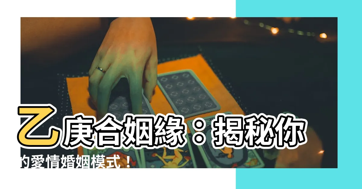 【乙庚合婚姻】乙庚合姻緣:揭秘你的愛情婚姻模式!