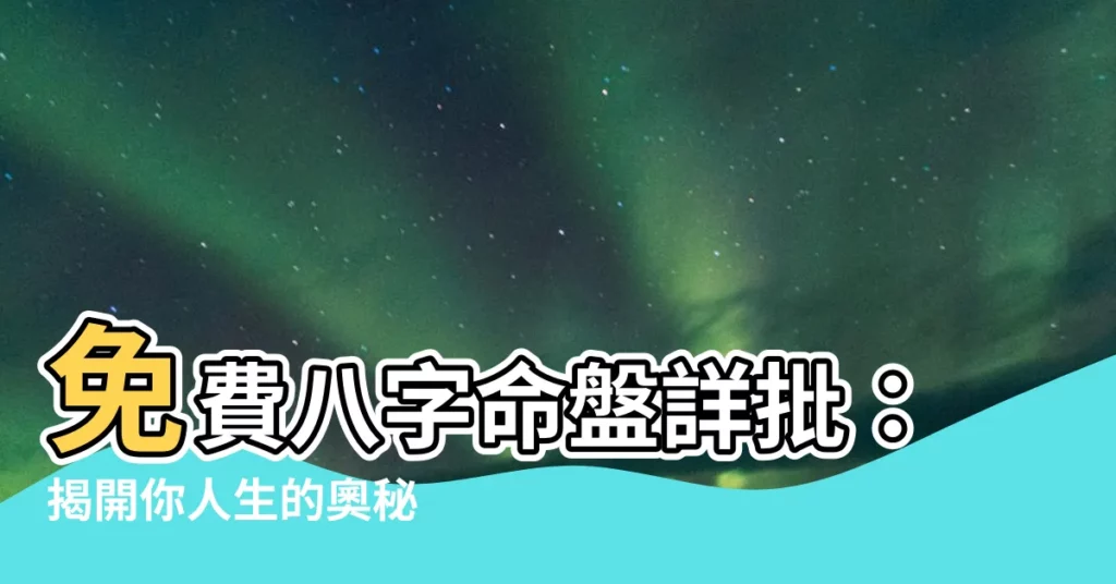 【八字命盤詳批免費】免費八字命盤詳批：揭開你人生的奧秘