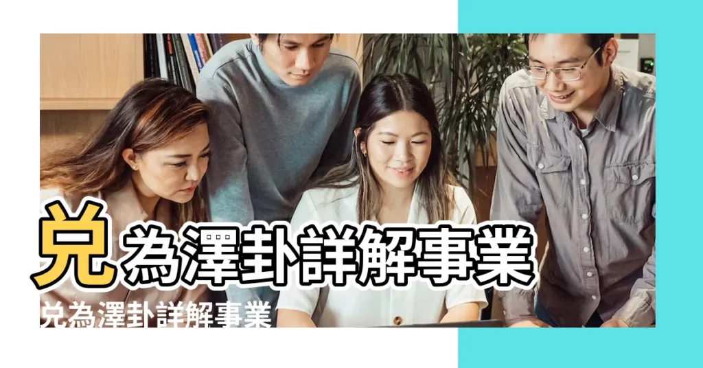 兑為澤卦詳解事業 |兑為澤卦詳解事業工作變動有什麼啓示 |更須好好努力 |【兑卦看事業】