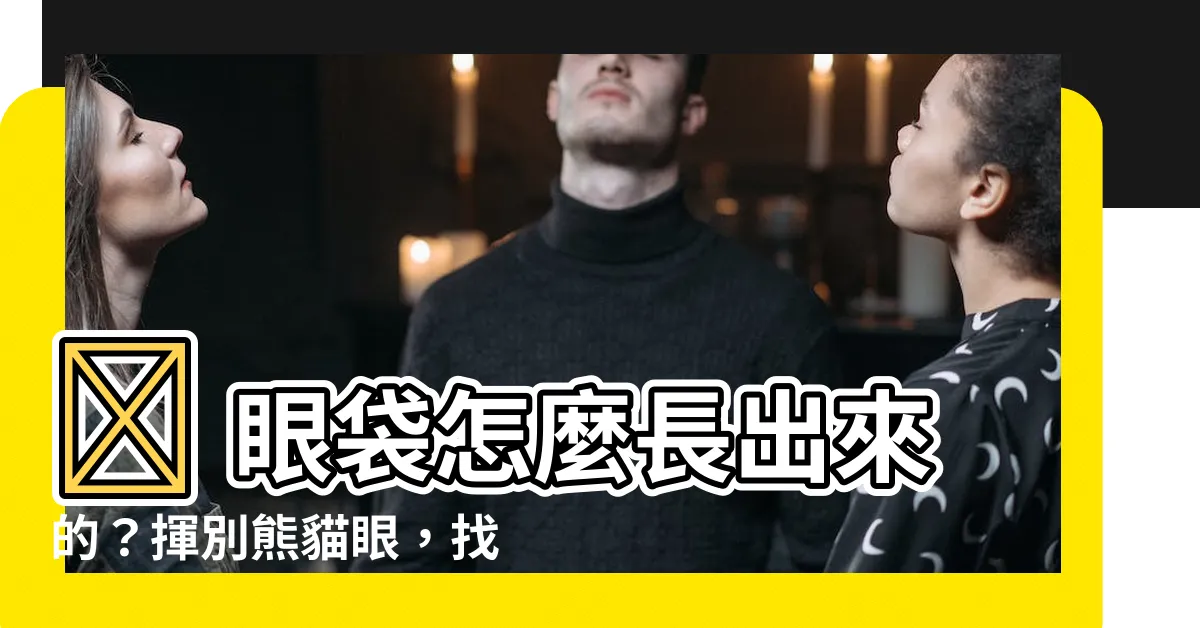 【眼袋是如何形成的】👀 眼袋怎麼長出來的？揮別熊貓眼，找回靈動雙眸！