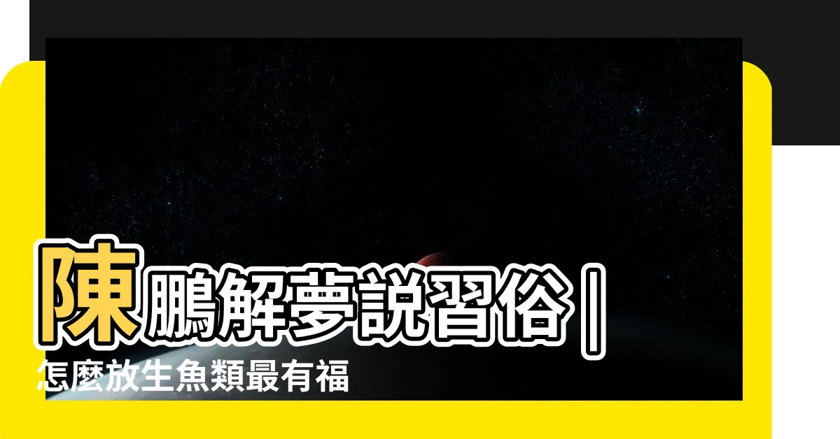 【放生 魚】陳鵬解夢説習俗 |怎麼放生魚類最有福報 |放生魚一般放生哪種魚 |