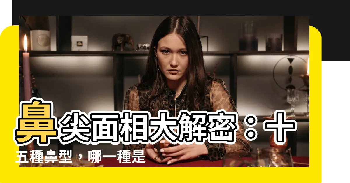【鼻尖 面相】鼻尖面相大解密：十五種鼻型，哪一種是你？