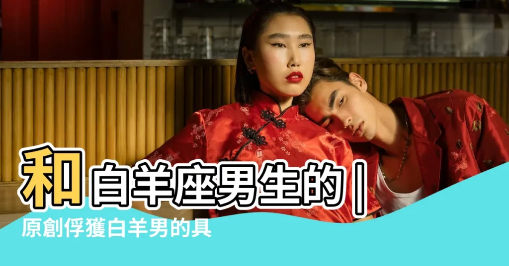 和白羊座男生的 |原創俘獲白羊男的具體辦法 |一步一步教你搞定白羊男 |【如何勾引白羊男】