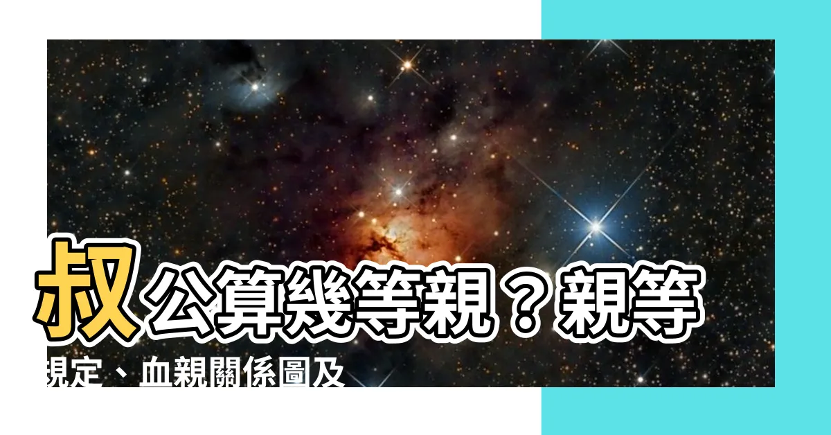 【叔公算幾等親】叔公算幾等親？親等規定、血親關係圖及三親等內親屬列表
