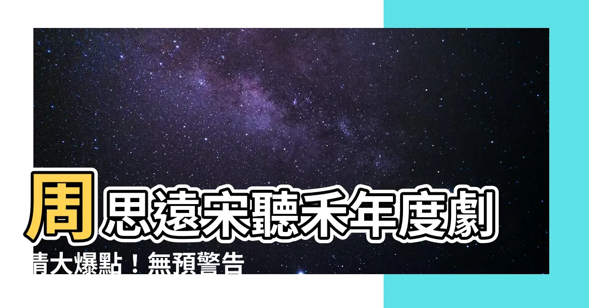 【周思遠 宋聽禾】周思遠宋聽禾年度劇情大爆點！無預警告白引爆全場熱議