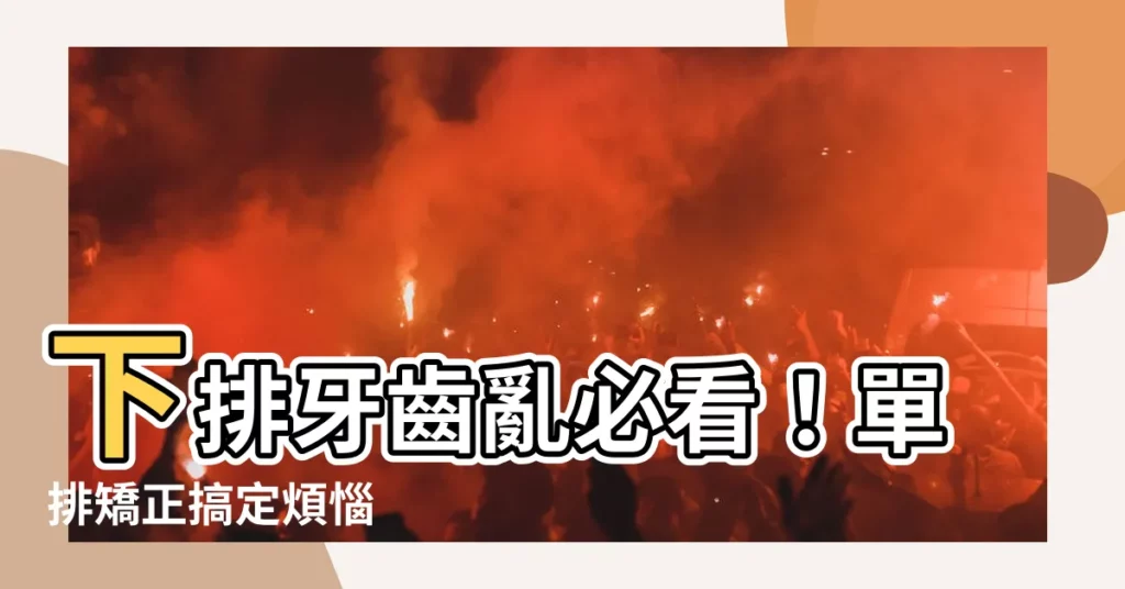 【下排】下排牙齒亂必看！單排矯正搞定煩惱