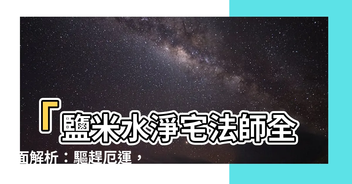 【鹽米水淨宅】「鹽米水淨宅法師全面解析：驅趕厄運，提升好運指南！」