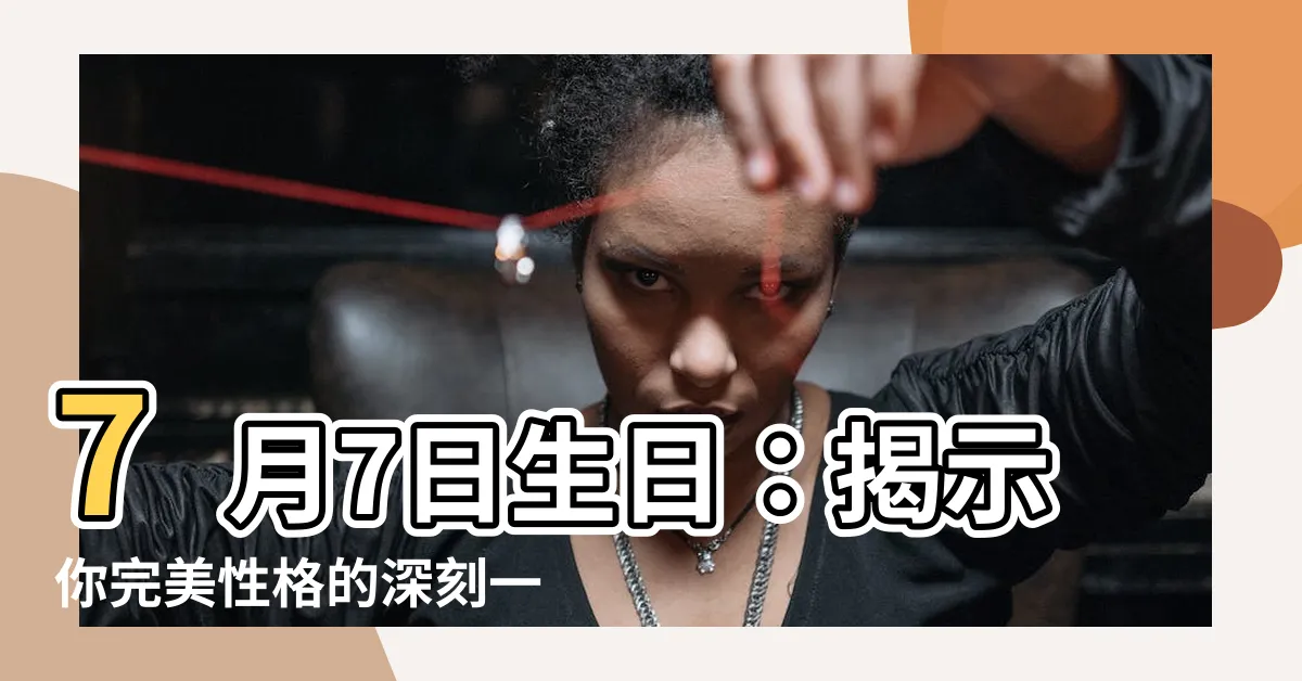 【7月7日生日】7月7日生日：揭示你完美性格的深刻一天