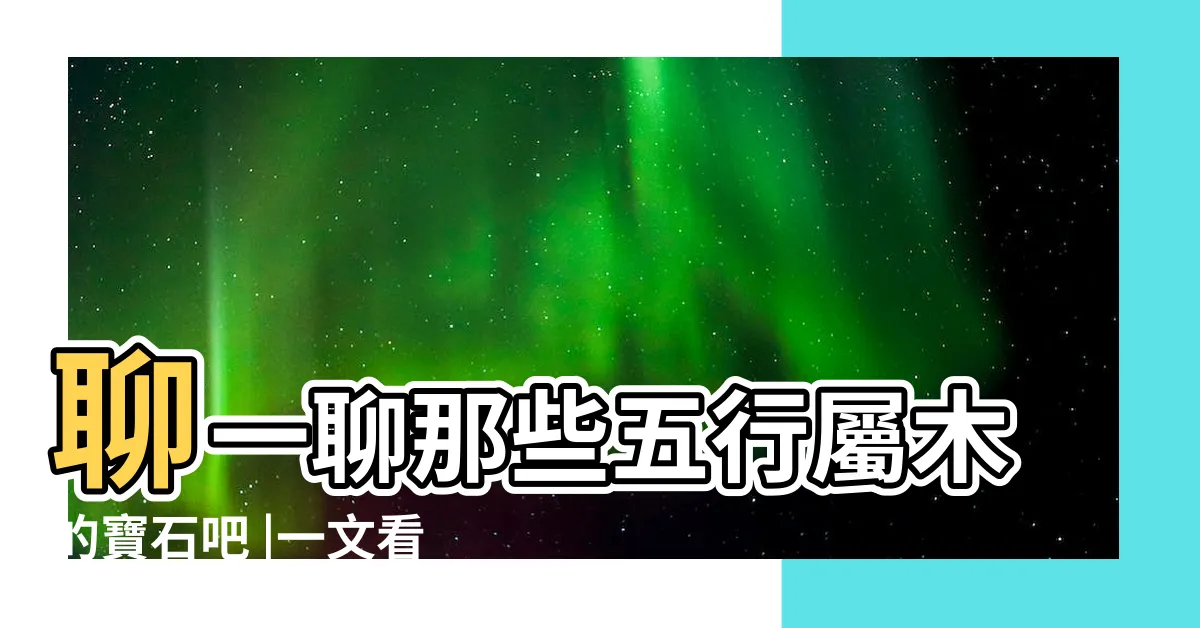 【屬木的水晶】聊一聊那些五行屬木的寶石吧 |一文看清水晶五行屬性篇 |水晶五行分類表 |