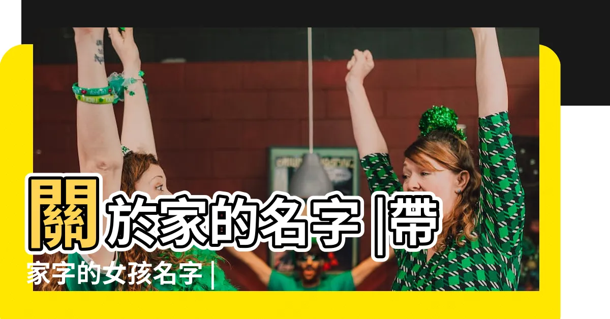 【家名字女】關於家的名字 |帶家字的女孩名字 |家字開頭名字 |